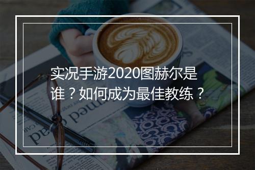实况手游2020图赫尔是谁？如何成为最佳教练？