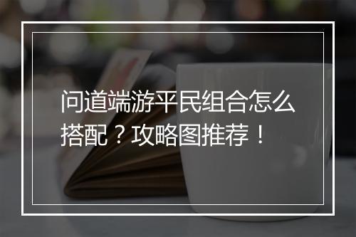 问道端游平民组合怎么搭配？攻略图推荐！