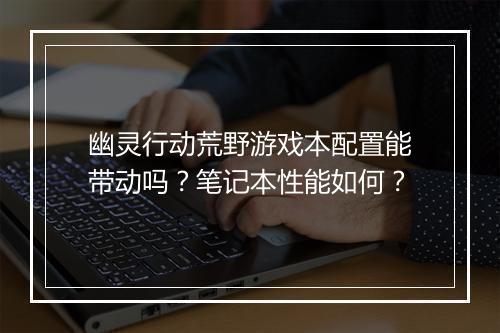 幽灵行动荒野游戏本配置能带动吗？笔记本性能如何？