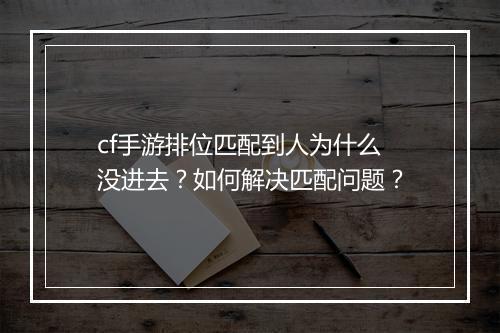 cf手游排位匹配到人为什么没进去？如何解决匹配问题？