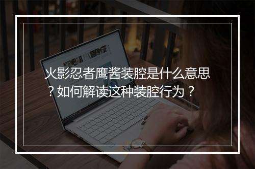 火影忍者鹰酱装腔是什么意思？如何解读这种装腔行为？