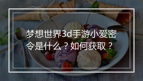 梦想世界3d手游小爱密令是什么？如何获取？