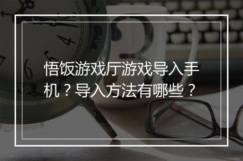 悟饭游戏厅游戏导入手机？导入方法有哪些？