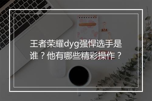王者荣耀dyg强悍选手是谁？他有哪些精彩操作？