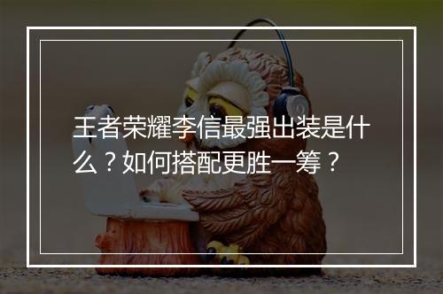 王者荣耀李信最强出装是什么？如何搭配更胜一筹？