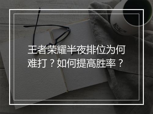 王者荣耀半夜排位为何难打？如何提高胜率？
