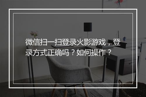 微信扫一扫登录火影游戏，登录方式正确吗？如何操作？