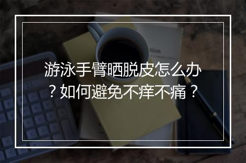游泳手臂晒脱皮怎么办？如何避免不痒不痛？