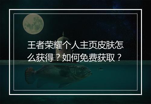 王者荣耀个人主页皮肤怎么获得？如何免费获取？