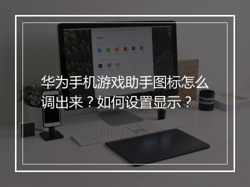 华为手机游戏助手图标怎么调出来？如何设置显示？