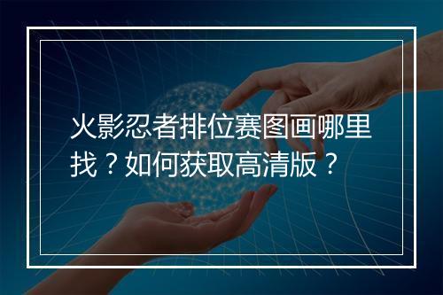 火影忍者排位赛图画哪里找？如何获取高清版？