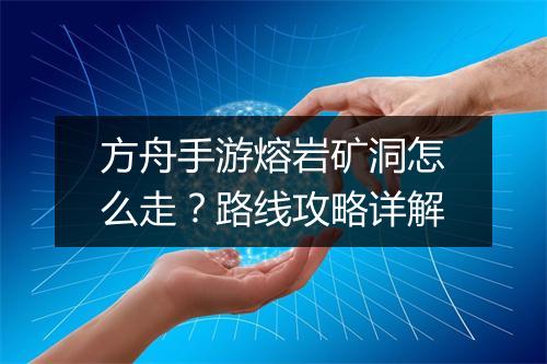 方舟手游熔岩矿洞怎么走？路线攻略详解