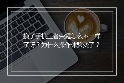 换了手机王者荣耀怎么不一样了呀？为什么操作体验变了？