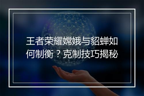 王者荣耀嫦娥与貂蝉如何制衡？克制技巧揭秘