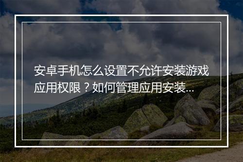 安卓手机怎么设置不允许安装游戏应用权限？如何管理应用安装权限？
