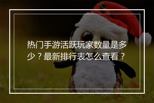 热门手游活跃玩家数量是多少？最新排行表怎么查看？