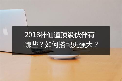 2018神仙道顶级伙伴有哪些？如何搭配更强大？