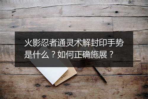 火影忍者通灵术解封印手势是什么？如何正确施展？