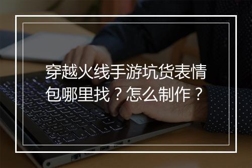 穿越火线手游坑货表情包哪里找？怎么制作？