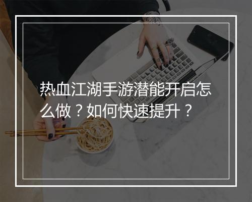 热血江湖手游潜能开启怎么做？如何快速提升？
