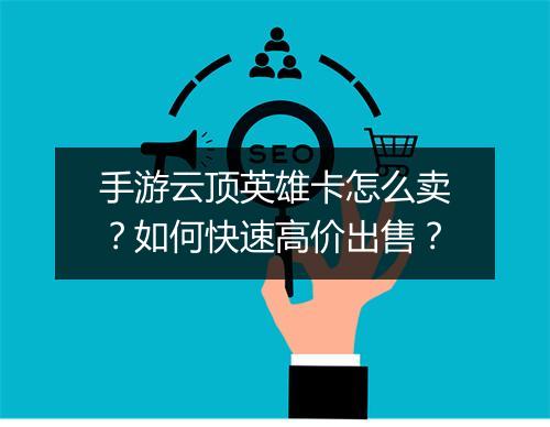 手游云顶英雄卡怎么卖？如何快速高价出售？