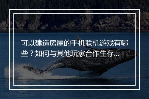 可以建造房屋的手机联机游戏有哪些？如何与其他玩家合作生存？