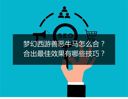 梦幻西游善恶牛马怎么合？合出最佳效果有哪些技巧？