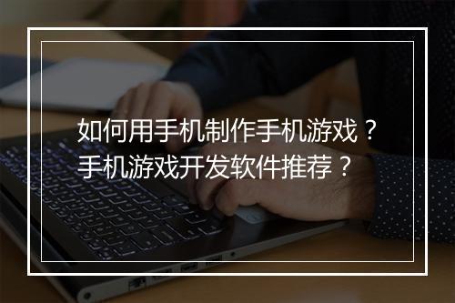 如何用手机制作手机游戏？手机游戏开发软件推荐？
