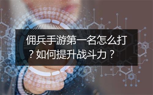 佣兵手游第一名怎么打？如何提升战斗力？