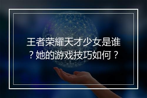 王者荣耀天才少女是谁？她的游戏技巧如何？