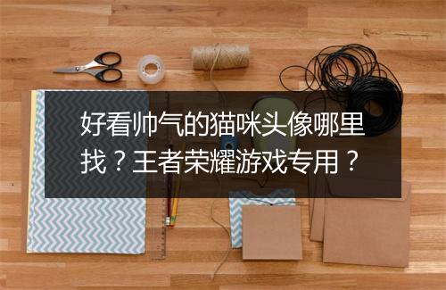 好看帅气的猫咪头像哪里找？王者荣耀游戏专用？