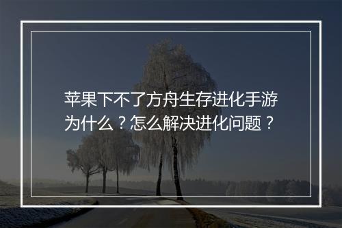苹果下不了方舟生存进化手游为什么？怎么解决进化问题？