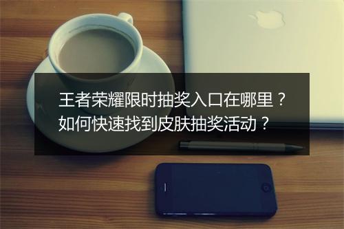 王者荣耀限时抽奖入口在哪里？如何快速找到皮肤抽奖活动？