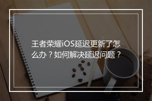王者荣耀iOS延迟更新了怎么办？如何解决延迟问题？