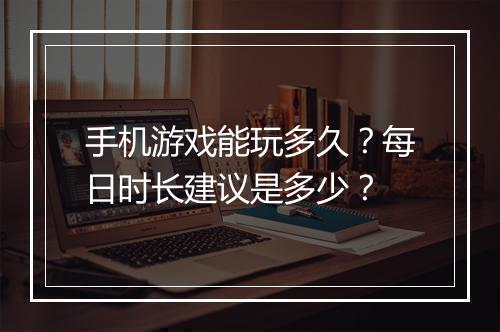 手机游戏能玩多久？每日时长建议是多少？
