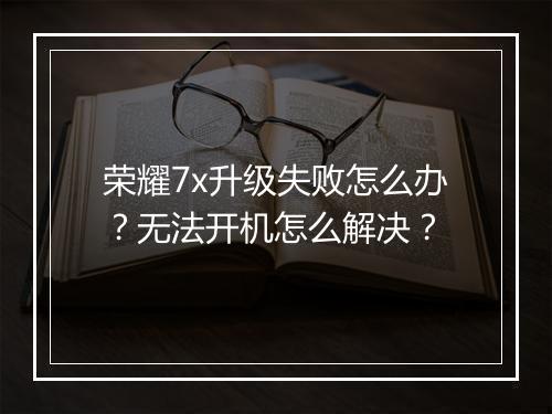荣耀7x升级失败怎么办？无法开机怎么解决？