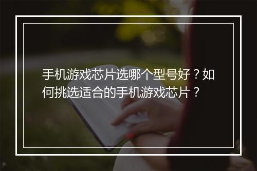 手机游戏芯片选哪个型号好？如何挑选适合的手机游戏芯片？