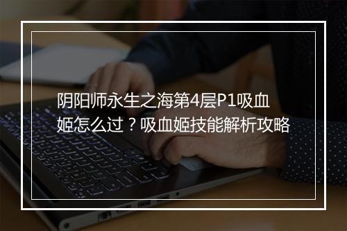 阴阳师永生之海第4层P1吸血姬怎么过？吸血姬技能解析攻略