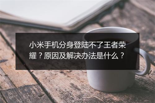 小米手机分身登陆不了王者荣耀？原因及解决办法是什么？