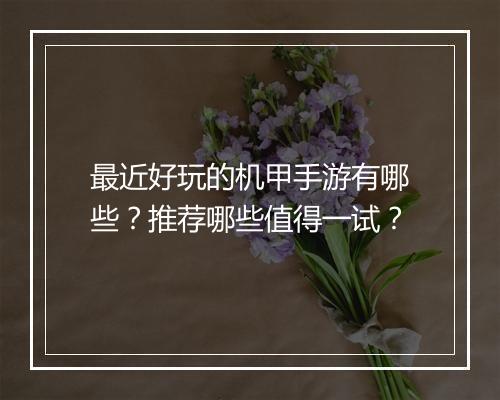 最近好玩的机甲手游有哪些?推荐哪些值得一试?