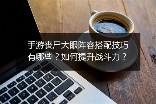 手游丧尸大眼阵容搭配技巧有哪些？如何提升战斗力？