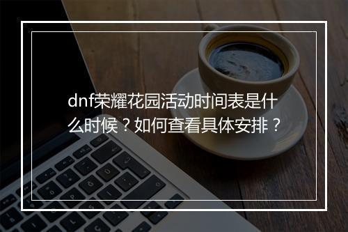 dnf荣耀花园活动时间表是什么时候？如何查看具体安排？