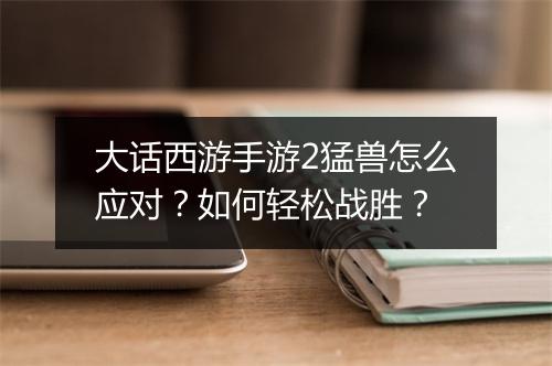 大话西游手游2猛兽怎么应对？如何轻松战胜？
