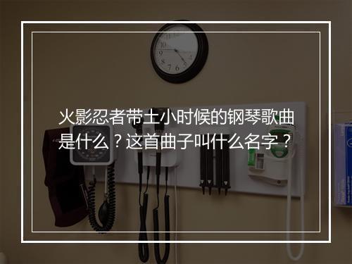 火影忍者带土小时候的钢琴歌曲是什么？这首曲子叫什么名字？