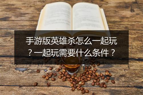 手游版英雄杀怎么一起玩？一起玩需要什么条件？