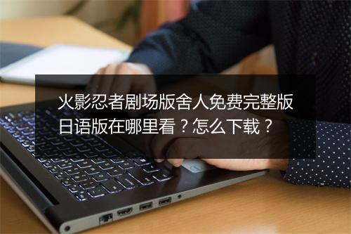 火影忍者剧场版舍人免费完整版日语版在哪里看?怎么下载?