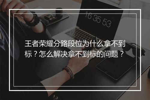 王者荣耀分路段位为什么拿不到标？怎么解决拿不到标的问题？