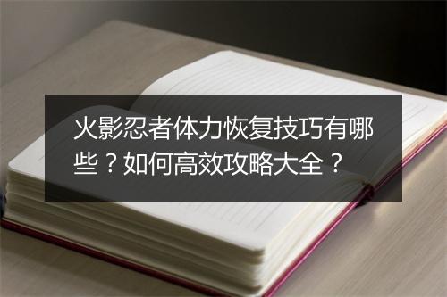 火影忍者体力恢复技巧有哪些？如何高效攻略大全？