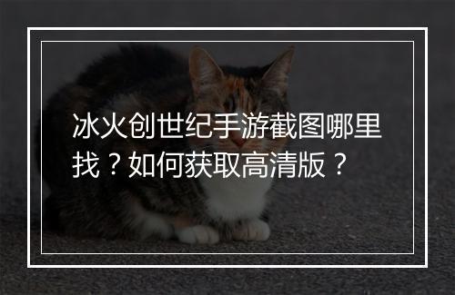冰火创世纪手游截图哪里找？如何获取高清版？