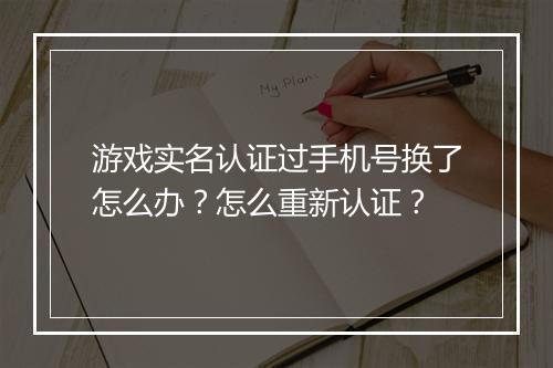 游戏实名认证过手机号换了怎么办？怎么重新认证？